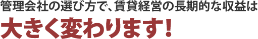 管理会社の選び方で、賃貸経営の長期的な収益は大きく変わります！