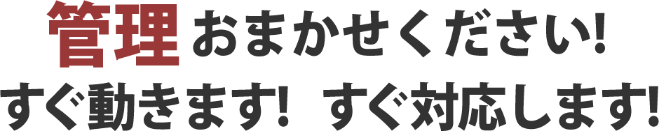 　管理おまかせください！すぐ動きます！すぐ対応します！