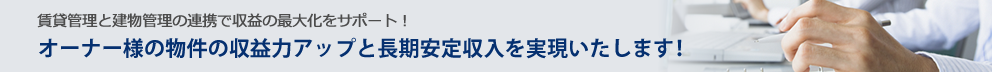 賃貸管理と建物管理の連携で収益の最大化をサポート！オーナー様の物件の収益力アップと長期安定収入を実現いたします！