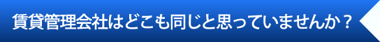 賃貸管理会社はどこも同じと思っていませんか？