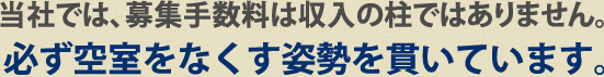 当社では、募集手数料は収入の柱ではありません。必ず空室をなくす姿勢を貫いています。